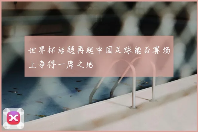 世界杯话题再起中国足球能否赛场上争得一席之地
