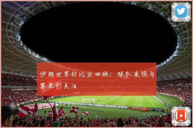 伊朗世界杯比分回顾:球队表现与赛果引关注