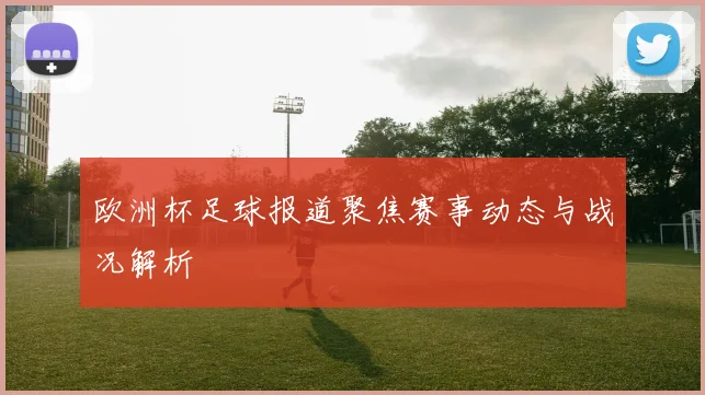 欧洲杯足球报道聚焦赛事动态与战况解析
