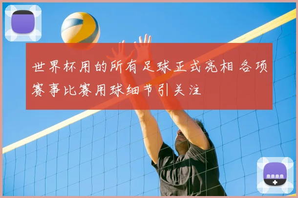 世界杯用的所有足球正式亮相 各项赛事比赛用球细节引关注