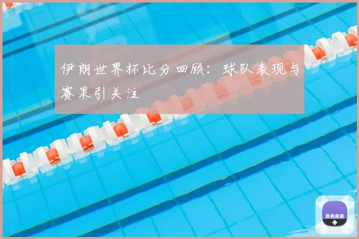 伊朗世界杯比分回顾:球队表现与赛果引关注