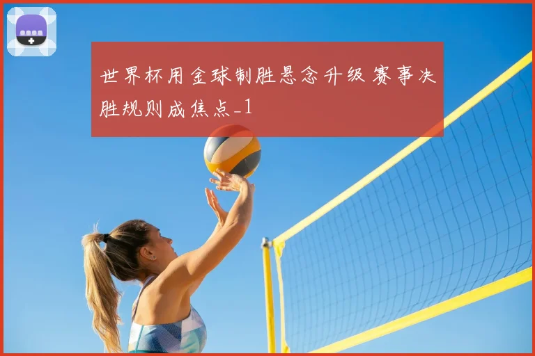 世界杯用金球制胜悬念升级 赛事决胜规则成焦点_1