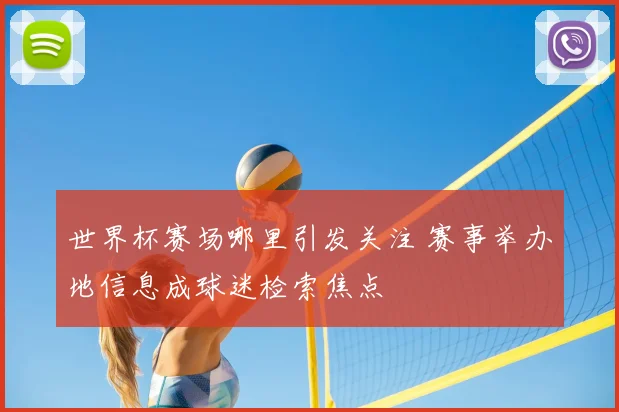 世界杯赛场哪里引发关注 赛事举办地信息成球迷检索焦点