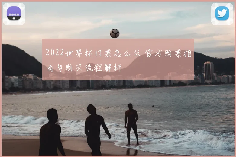 2022世界杯门票怎么买 官方购票指南与购买流程解析