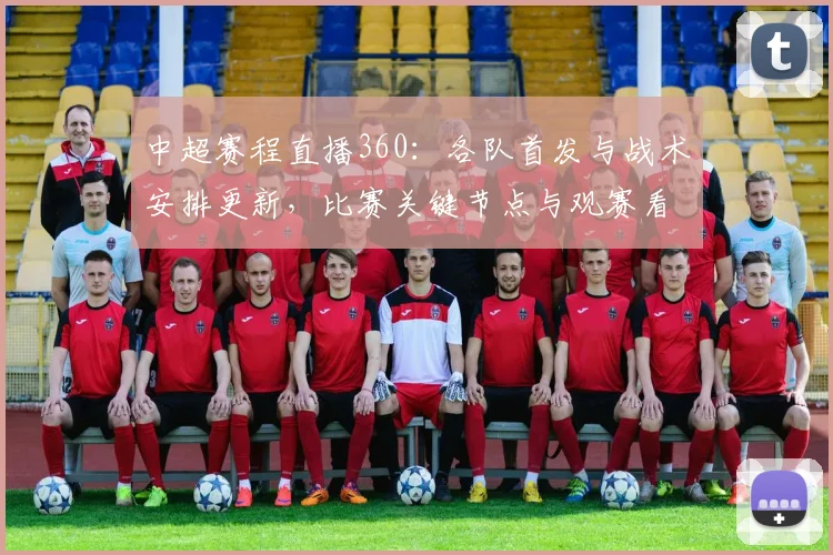 中超赛程直播360:各队首发与战术安排更新,比赛关键节点与观赛看点