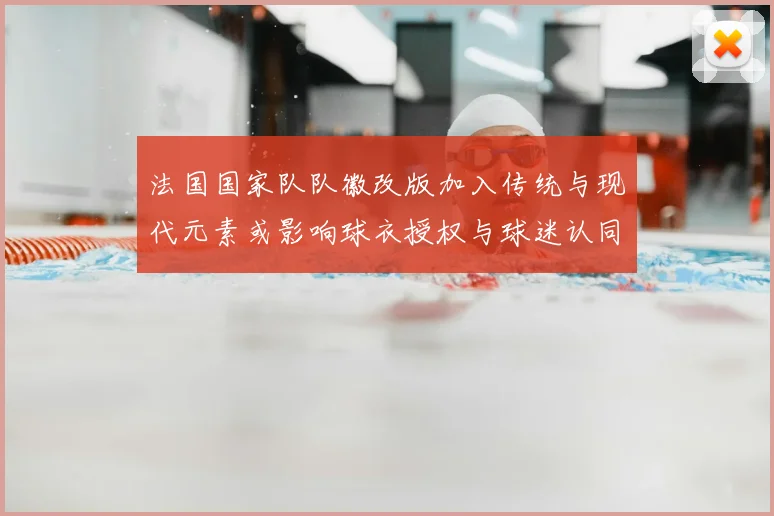 法国国家队队徽改版加入传统与现代元素或影响球衣授权与球迷认同