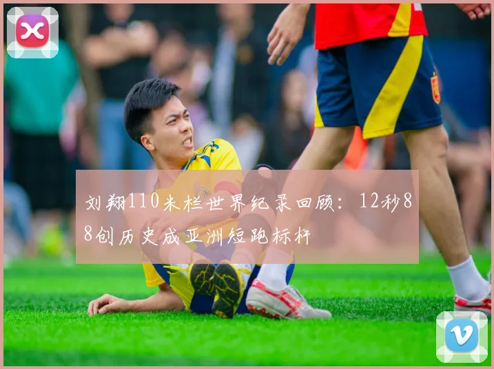 刘翔110米栏世界纪录回顾：12秒88创历史成亚洲短跑标杆