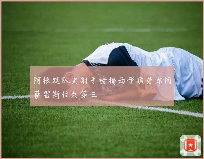 阿根廷队史射手榜梅西登顶劳尔冈萨雷斯位列第三