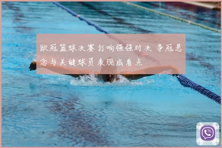 欧冠篮球决赛打响强强对决 争冠悬念与关键球员表现成看点