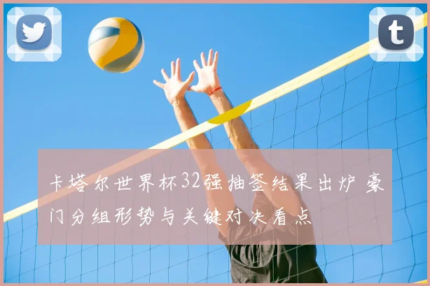 卡塔尔世界杯32强抽签结果出炉 豪门分组形势与关键对决看点