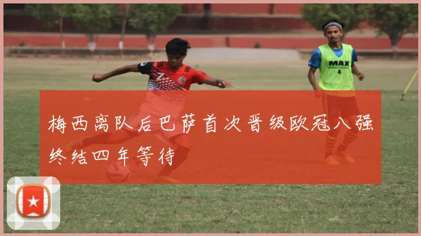 梅西离队后巴萨首次晋级欧冠八强终结四年等待