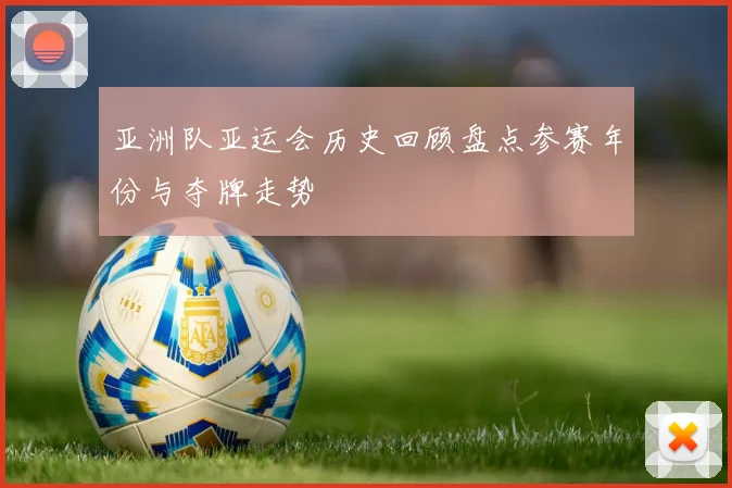 亚洲队亚运会历史回顾盘点参赛年份与夺牌走势