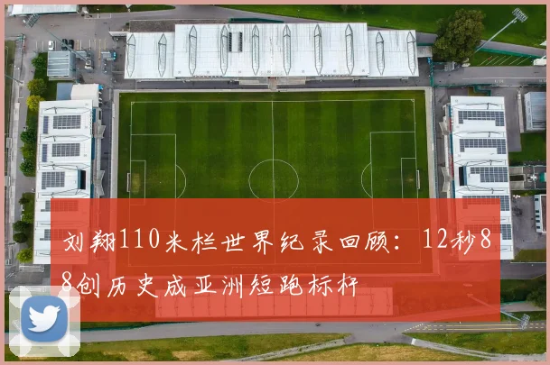 刘翔110米栏世界纪录回顾:12秒88创历史成亚洲短跑标杆