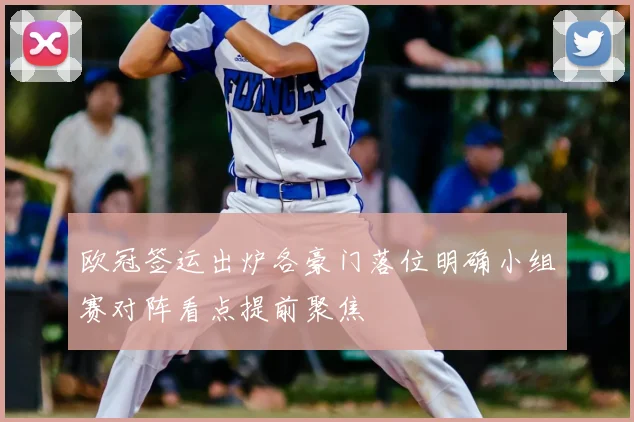 欧冠签运出炉各豪门落位明确小组赛对阵看点提前聚焦