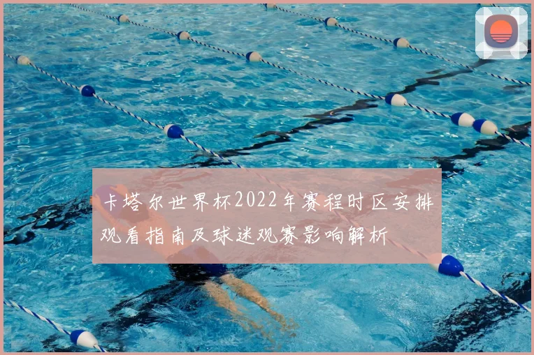 卡塔尔世界杯2022年赛程时区安排观看指南及球迷观赛影响解析