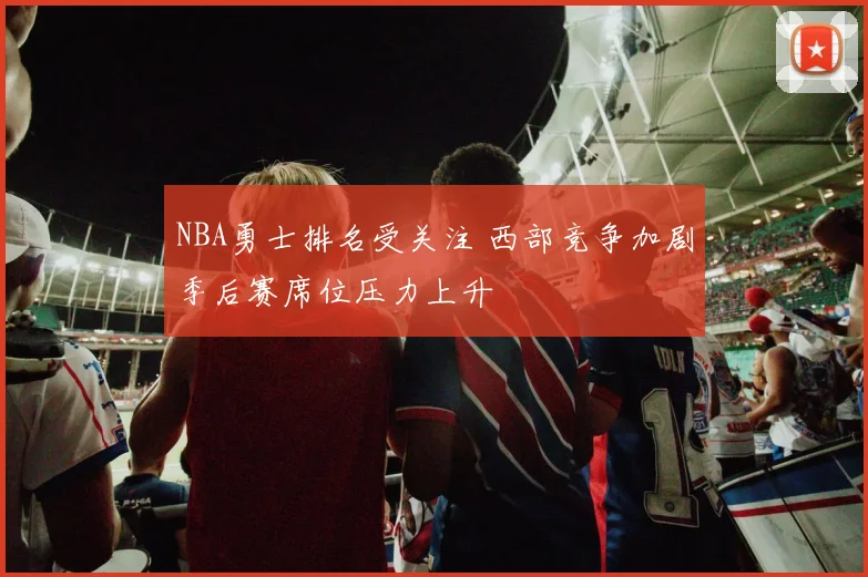 NBA勇士排名受关注 西部竞争加剧季后赛席位压力上升