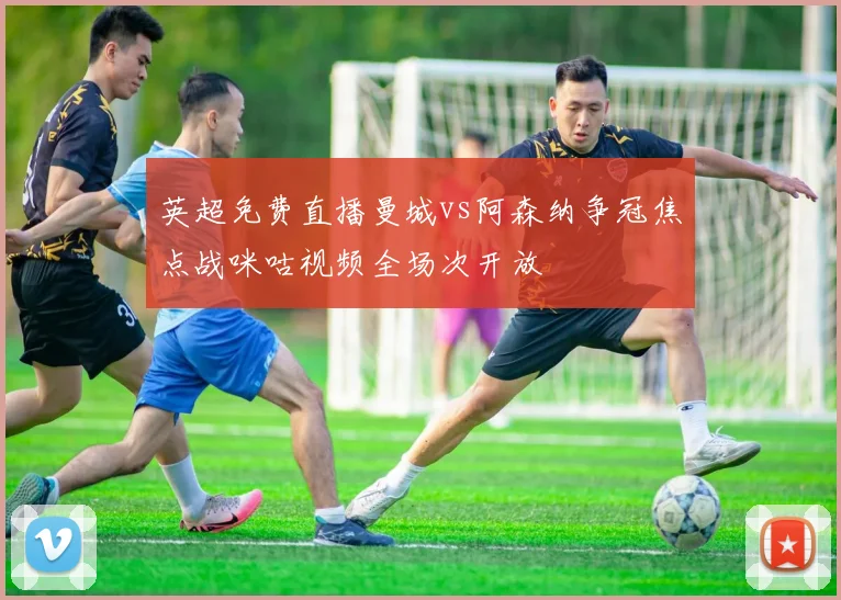 英超免费直播曼城vs阿森纳争冠焦点战咪咕视频全场次开放