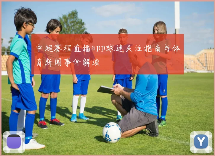中超赛程直播app球迷关注指南与体育新闻事件解读