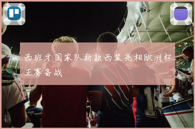 西班牙国家队新款西装亮相欧洲杯正赛备战