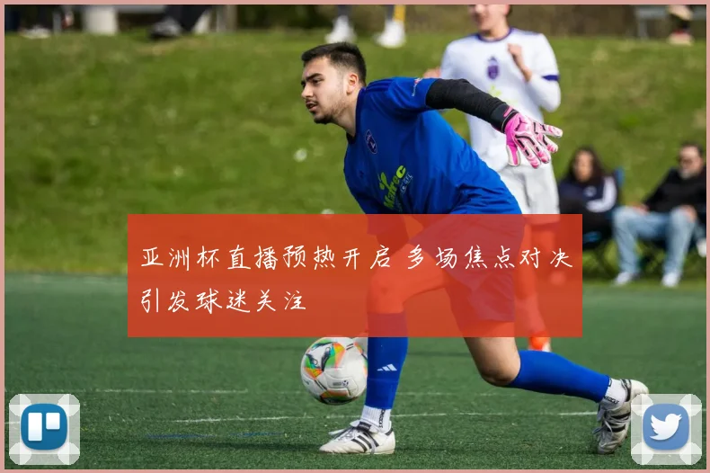 亚洲杯直播预热开启 多场焦点对决引发球迷关注