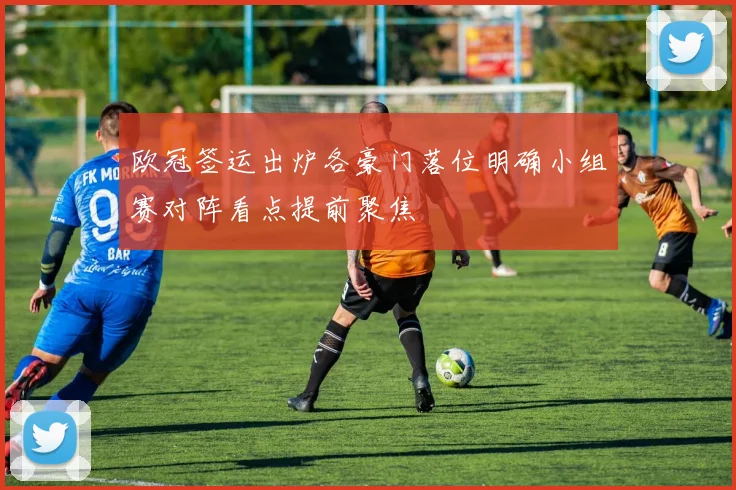 欧冠签运出炉各豪门落位明确小组赛对阵看点提前聚焦