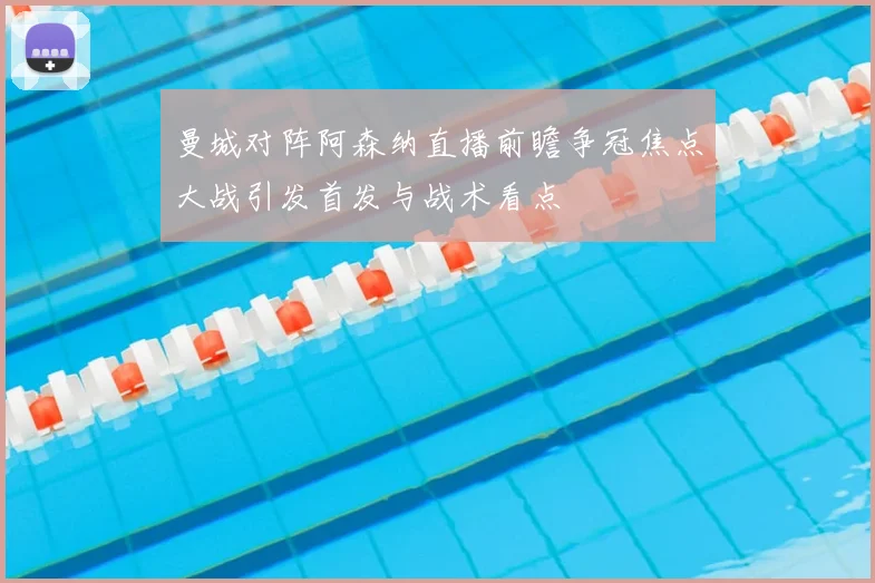 曼城对阵阿森纳直播前瞻争冠焦点大战引发首发与战术看点