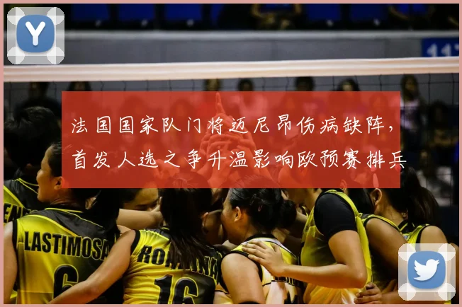 法国国家队门将迈尼昂伤病缺阵,首发人选之争升温影响欧预赛排兵