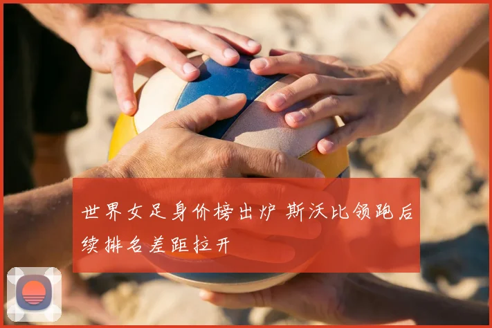 世界女足身价榜出炉 斯沃比领跑后续排名差距拉开