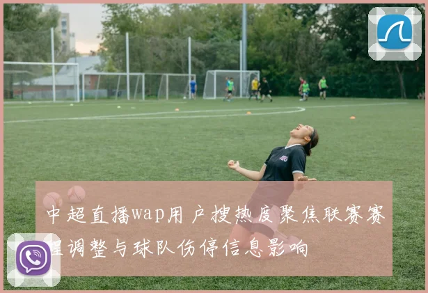 中超直播wap用户搜热度聚焦联赛赛程调整与球队伤停信息影响