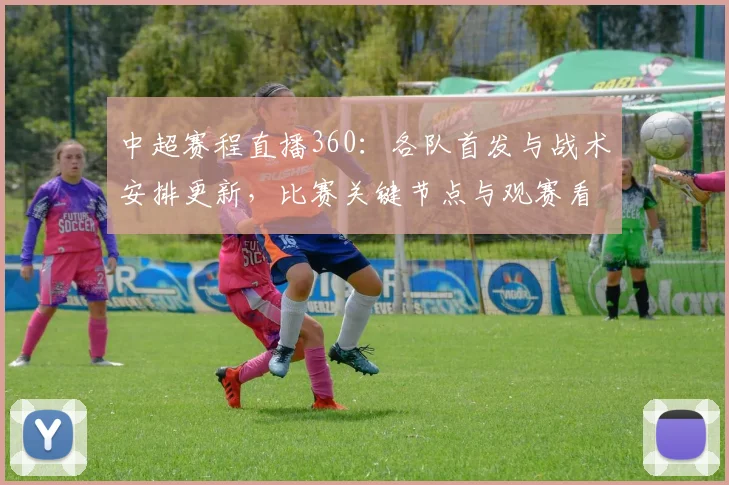 中超赛程直播360：各队首发与战术安排更新，比赛关键节点与观赛看点