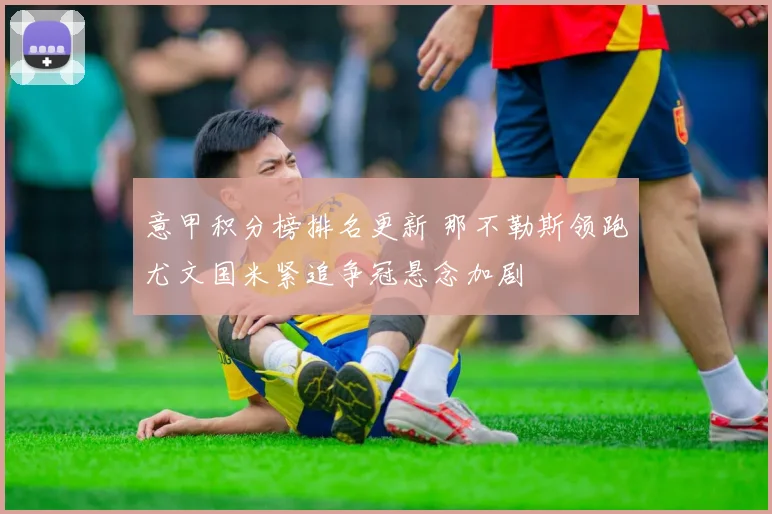 意甲积分榜排名更新 那不勒斯领跑尤文国米紧追争冠悬念加剧