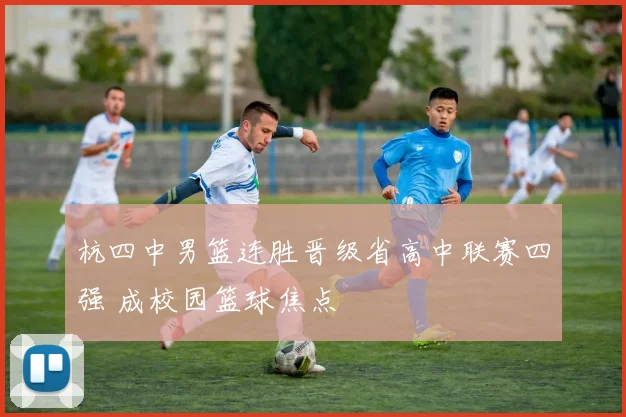 杭四中男篮连胜晋级省高中联赛四强 成校园篮球焦点