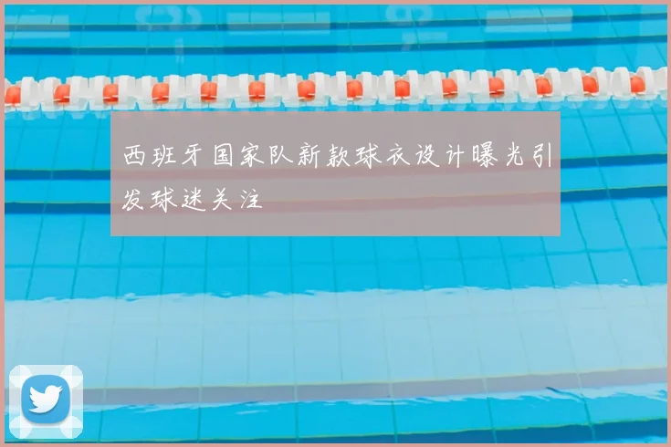 西班牙国家队新款球衣设计曝光引发球迷关注