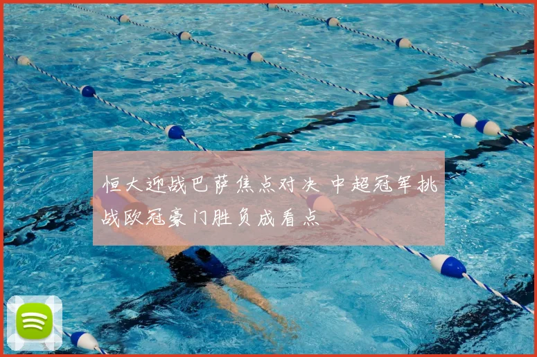 恒大迎战巴萨焦点对决 中超冠军挑战欧冠豪门胜负成看点