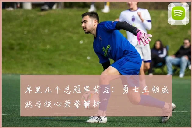 库里几个总冠军背后:勇士王朝成就与核心荣誉解析