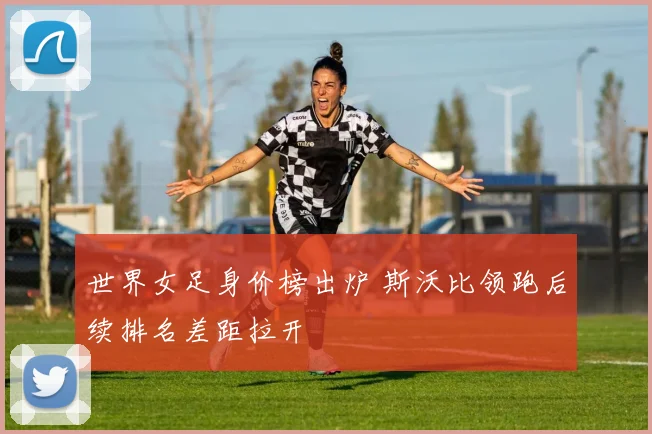 世界女足身价榜出炉 斯沃比领跑后续排名差距拉开
