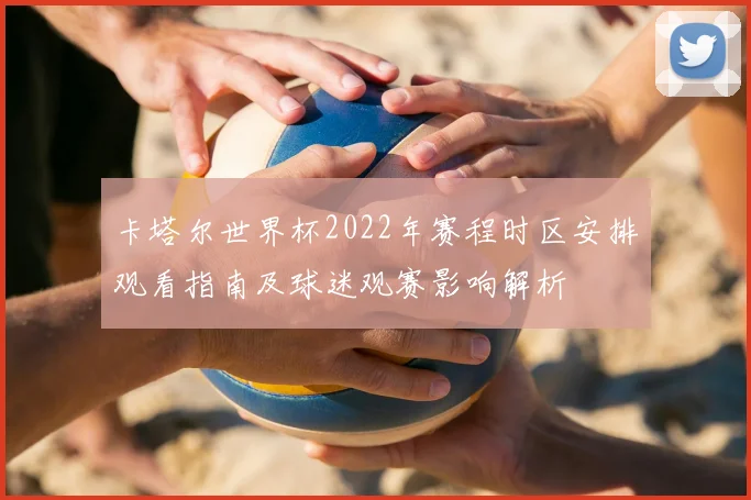 卡塔尔世界杯2022年赛程时区安排观看指南及球迷观赛影响解析