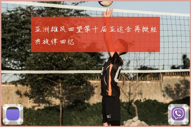 亚洲雄风回望第十届亚运会再掀经典旋律回忆