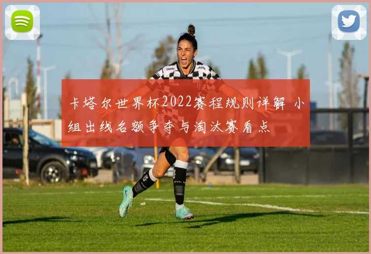 卡塔尔世界杯2022赛程规则详解 小组出线名额争夺与淘汰赛看点