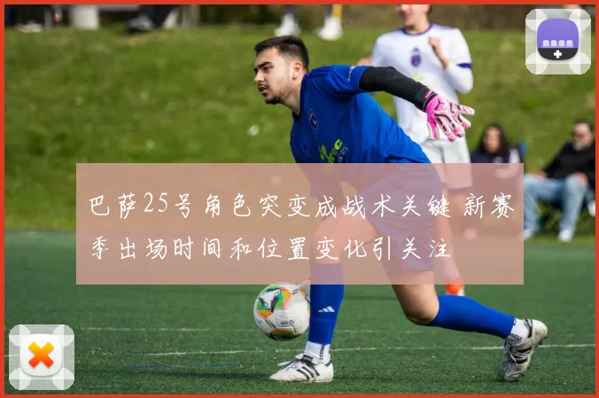 巴萨25号角色突变成战术关键 新赛季出场时间和位置变化引关注