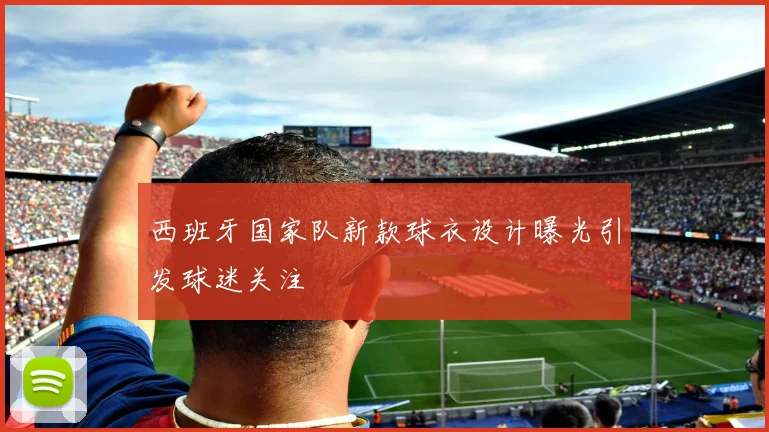 西班牙国家队新款球衣设计曝光引发球迷关注