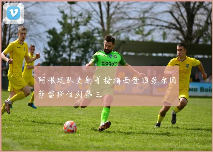 阿根廷队史射手榜梅西登顶劳尔冈萨雷斯位列第三