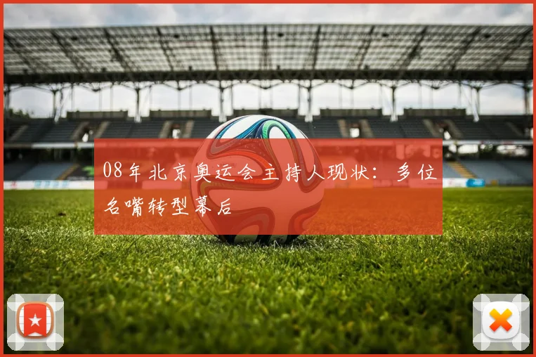 08年北京奥运会主持人现状：多位名嘴转型幕后